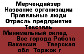 Мерчендайзер › Название организации ­ Правильные люди › Отрасль предприятия ­ Текстиль › Минимальный оклад ­ 26 000 - Все города Работа » Вакансии   . Тверская обл.,Торжок г.